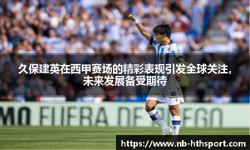 久保建英在西甲赛场的精彩表现引发全球关注，未来发展备受期待