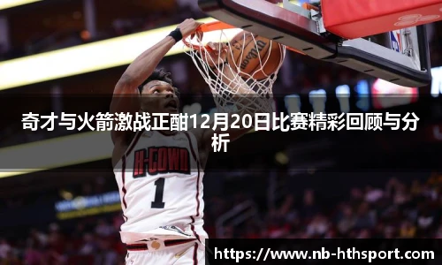 奇才与火箭激战正酣12月20日比赛精彩回顾与分析